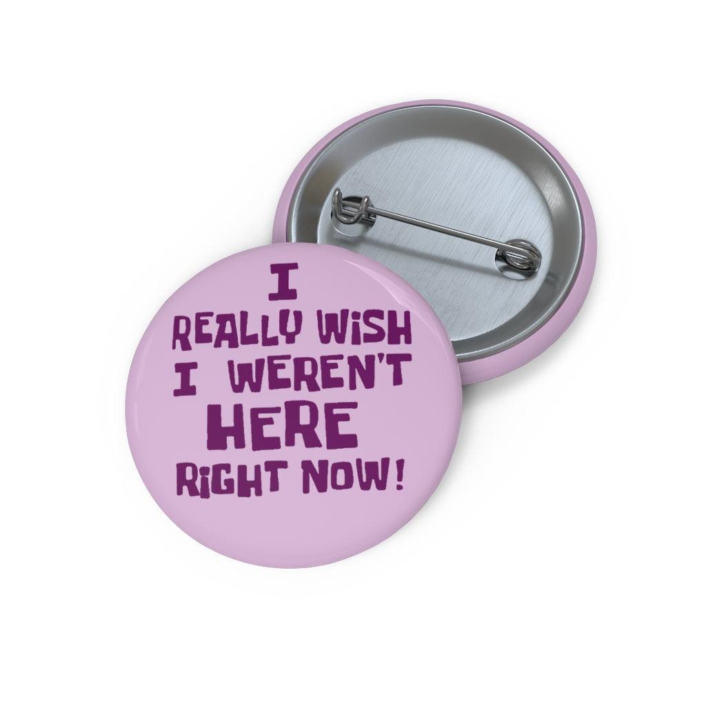 I Really Wish I Weren't Here Right Now Pin Button - Art Unlimited