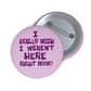 I Really Wish I Weren't Here Right Now Pin Button - Art Unlimited